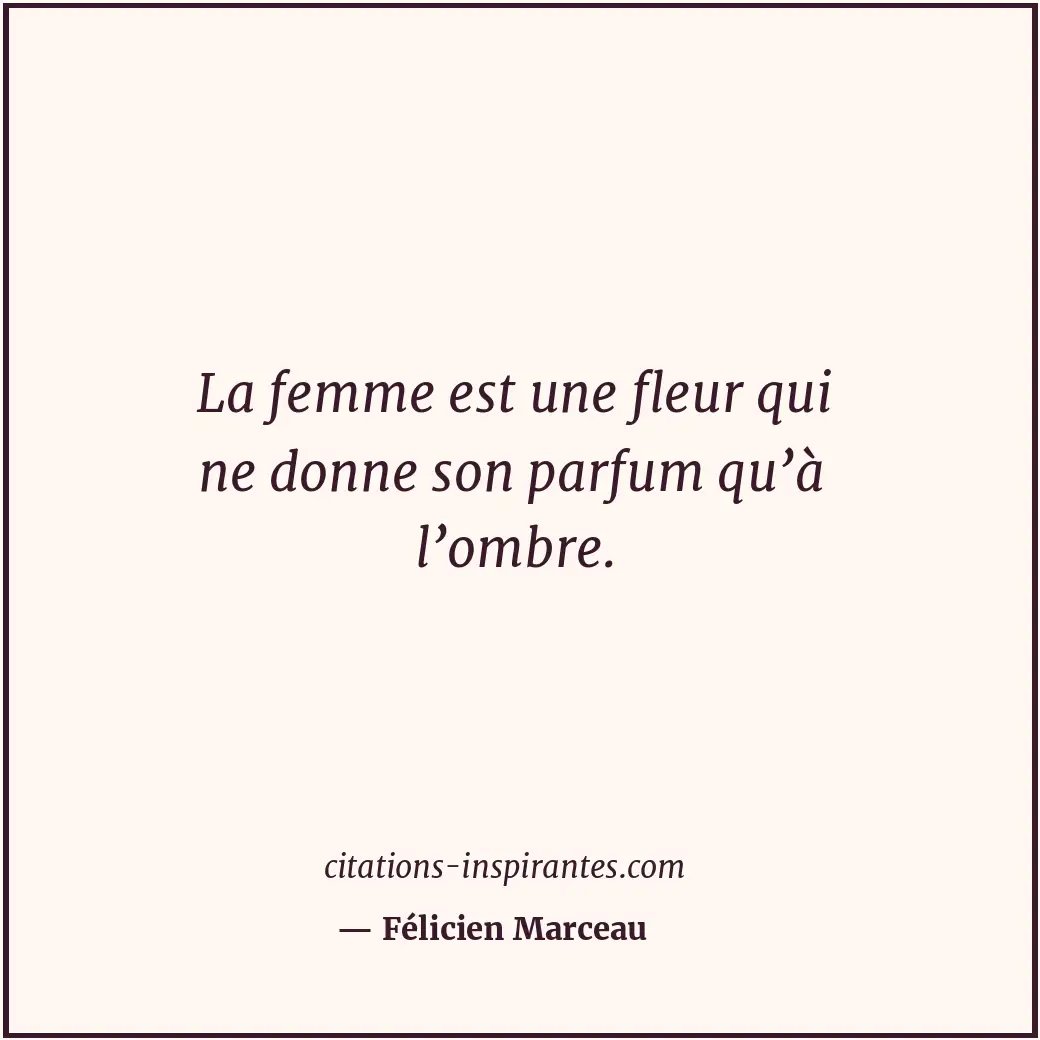 La femme est une fleur qui ne donne son parfum qu’à l’ombre. Citation de Félicien Marceau