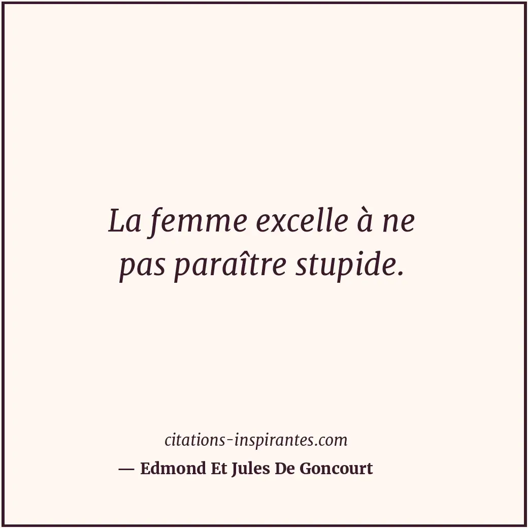 La femme excelle à ne pas paraître stupide. Citation de Edmond Et Jules De Goncourt