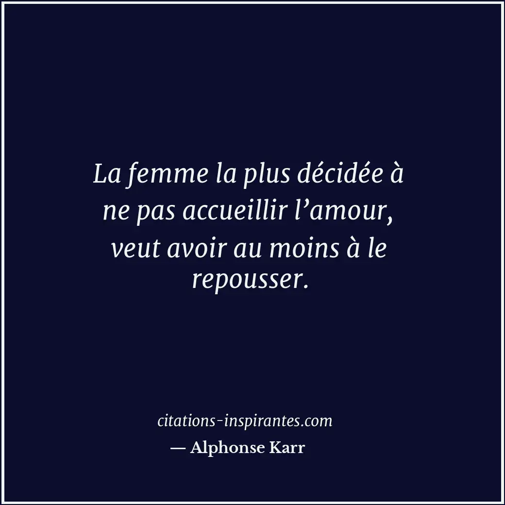 La femme la plus décidée à ne pas accueillir l’amour, veut avoir au moins à le r... Citation de Alphonse Karr