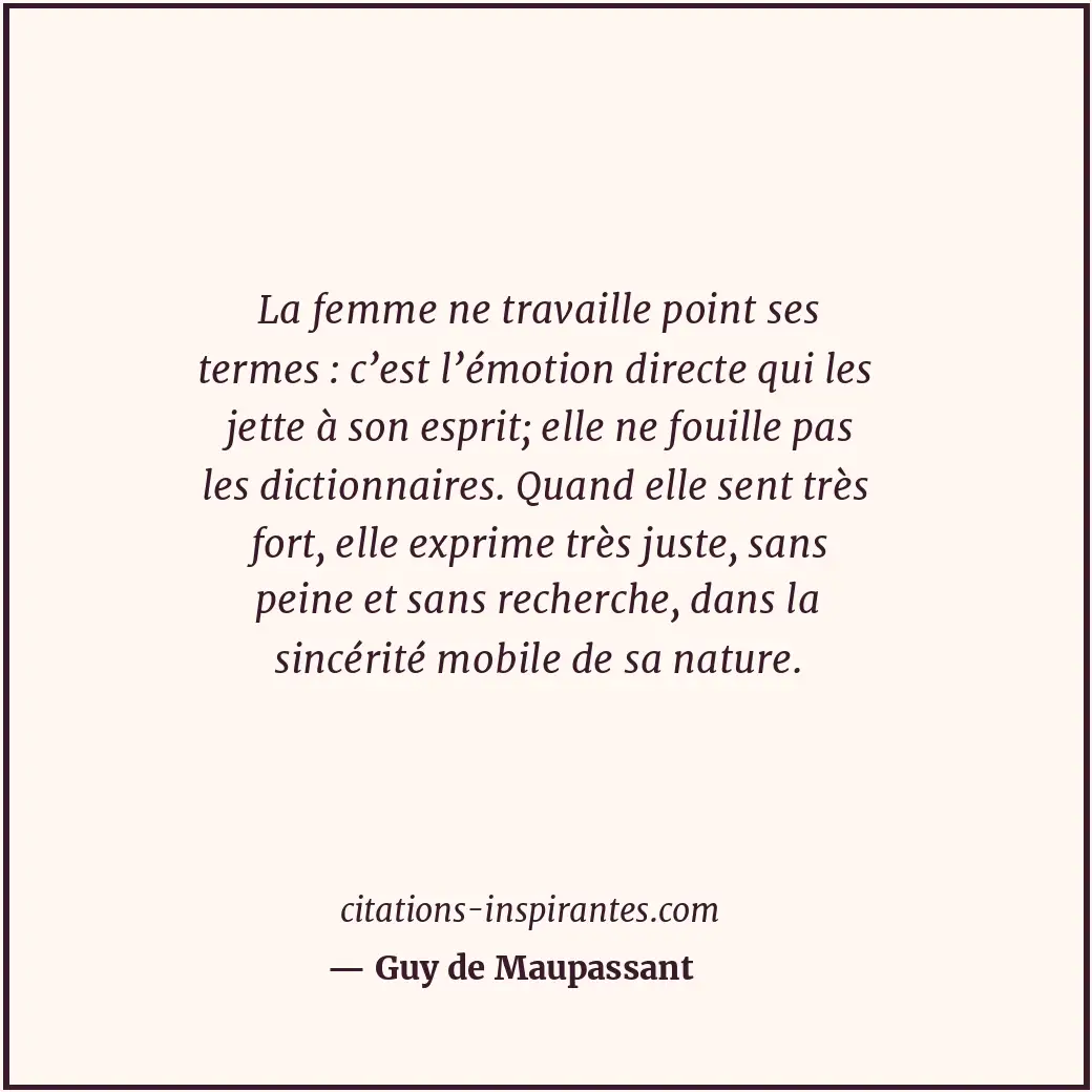 La femme ne travaille point ses termes : c’est l’émotion directe qui les jette à... Citation de Guy de Maupassant