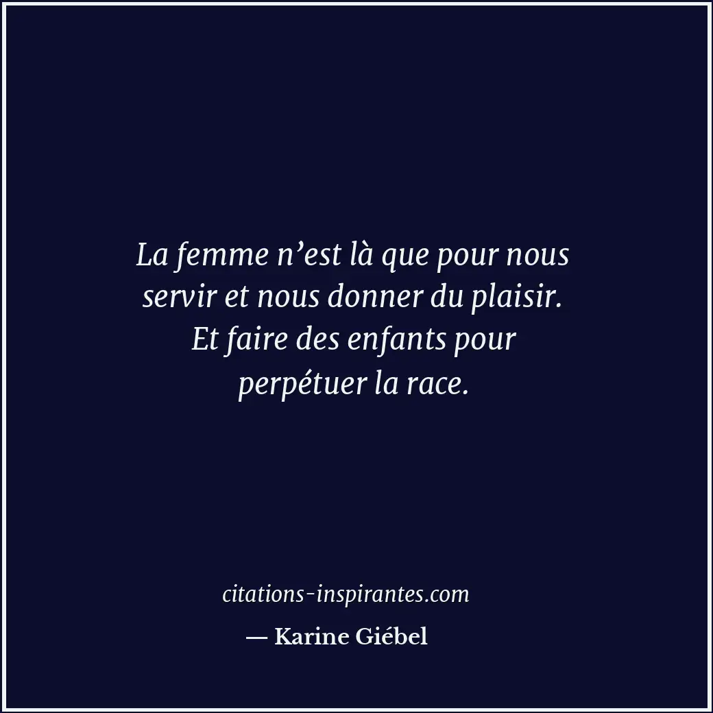 La femme n’est là que pour nous servir et nous donner du plaisir. Et faire des e... Citation de Karine Giébel