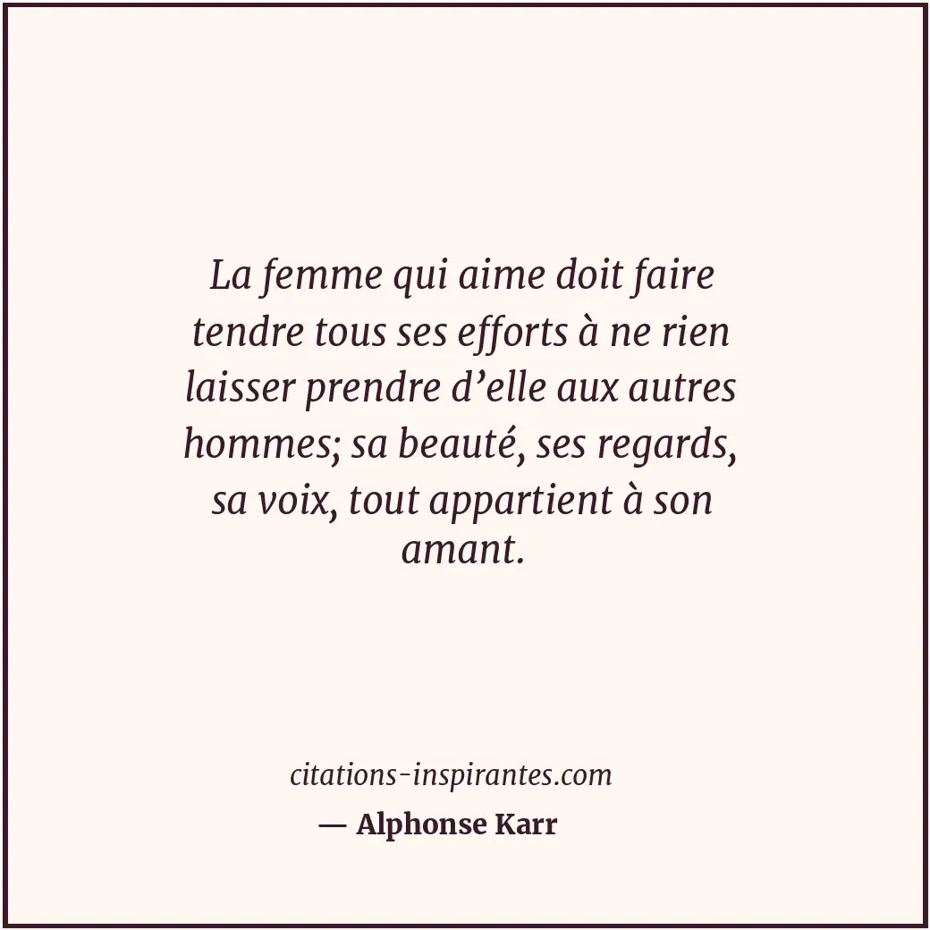 La femme qui aime doit faire tendre tous ses efforts à ne rien laisser prendre d... Citation de Alphonse Karr