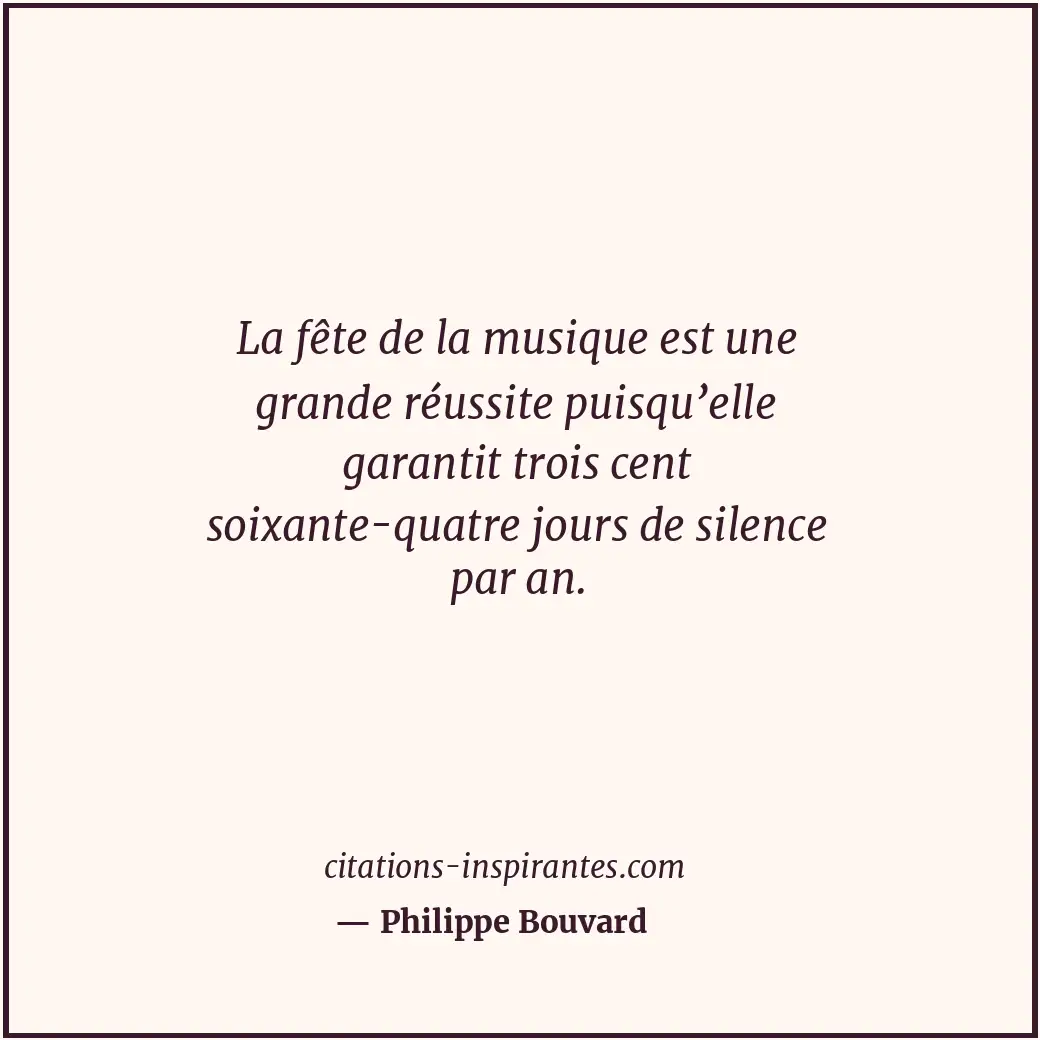 La fête de la musique est une grande réussite puisqu’elle garantit trois cent so... Citation de Philippe Bouvard