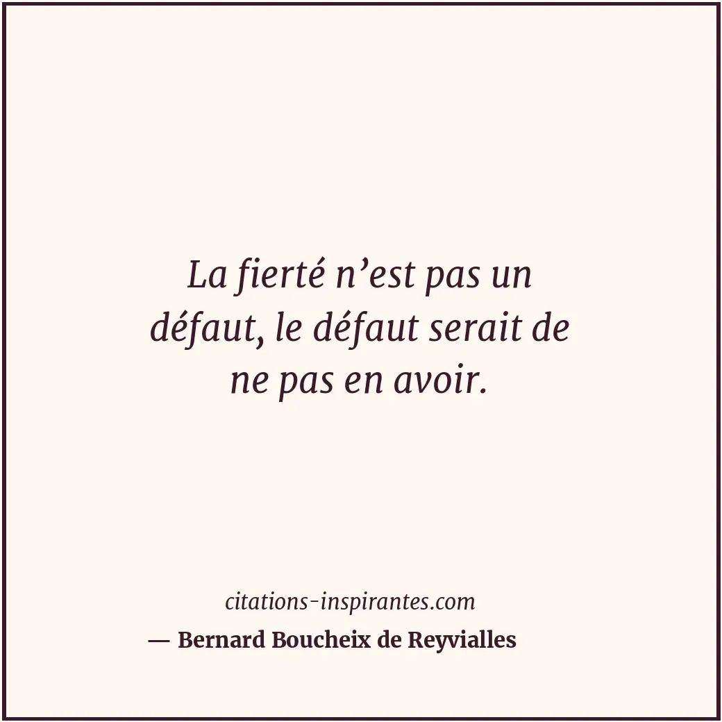 La fierté n’est pas un défaut, le défaut serait de ne pas en avoir. Citation de Bernard Boucheix de Reyvialles