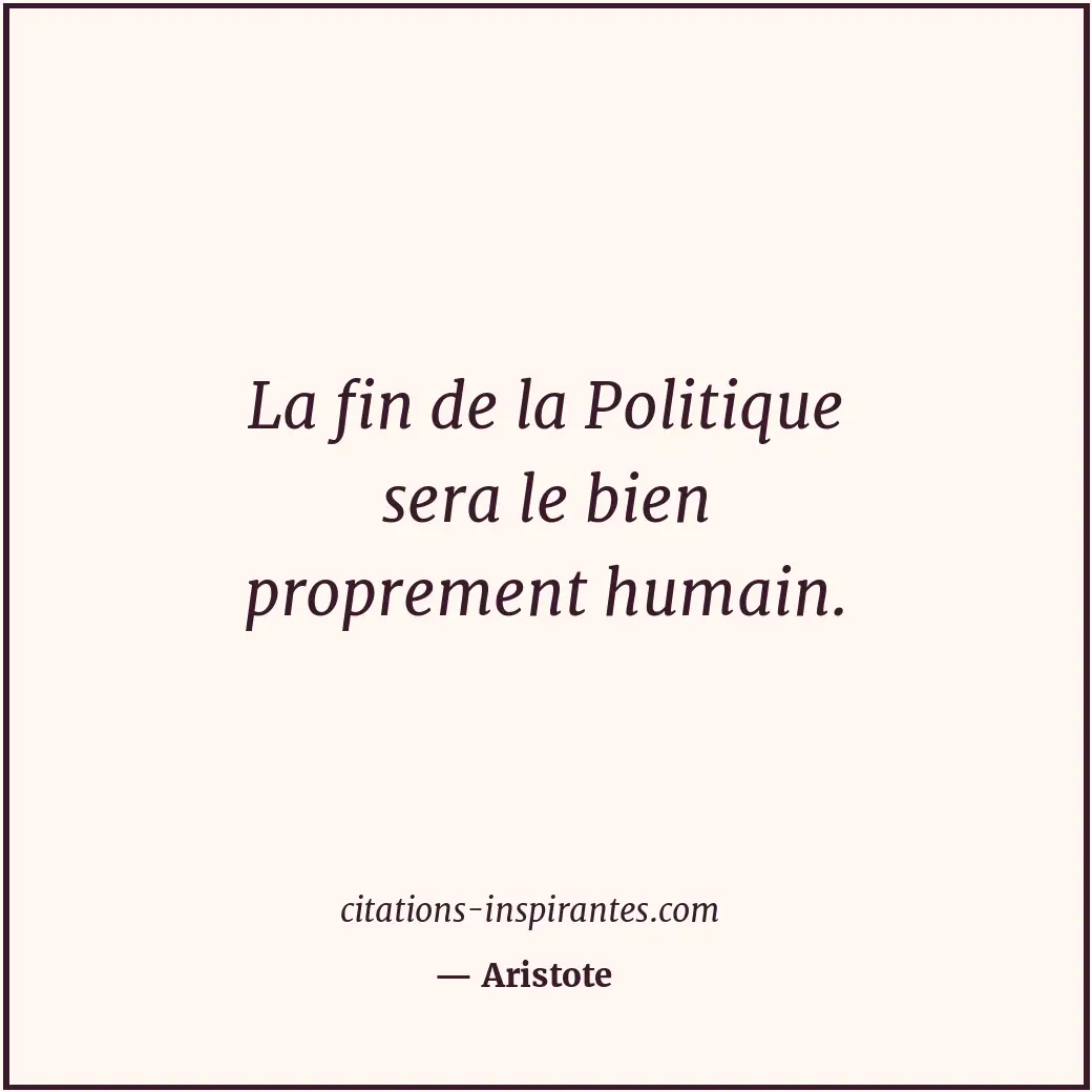 La fin de la Politique sera le bien proprement humain. Citation de Aristote