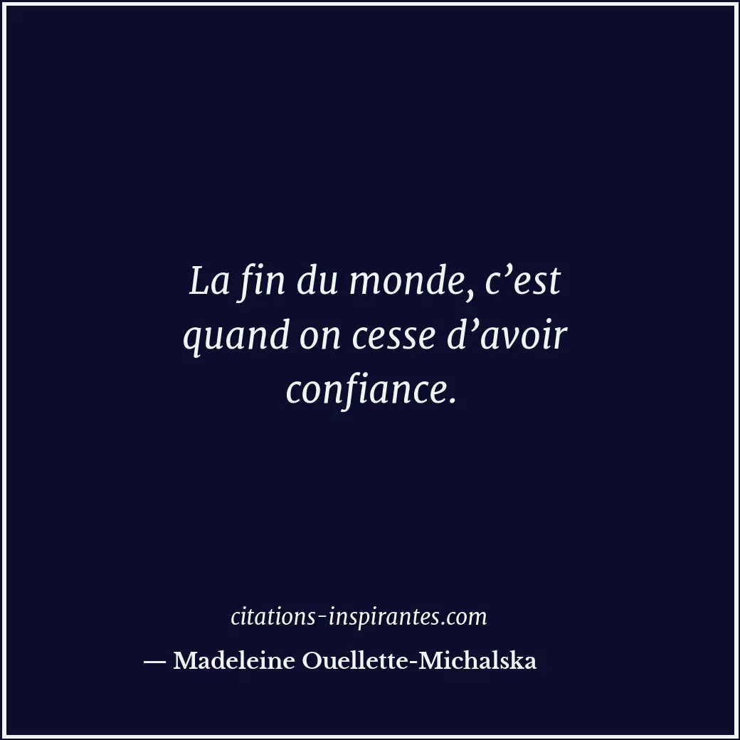 La fin du monde, c’est quand on cesse d’avoir confiance. Citation de Madeleine Ouellette-Michalska