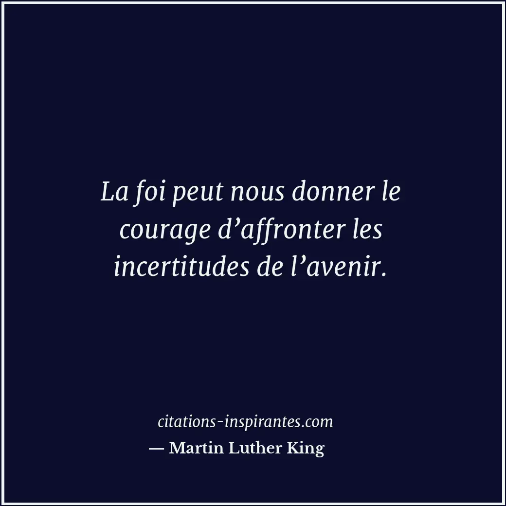 La foi peut nous donner le courage d’affronter les incertitudes de l’avenir. Citation de Martin Luther King