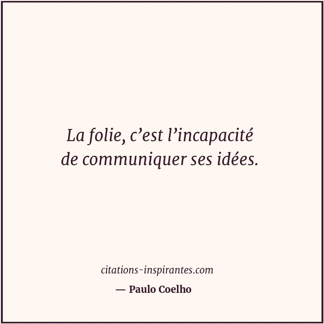 La folie, c’est l’incapacité de communiquer ses idées. Citation de Paulo Coelho