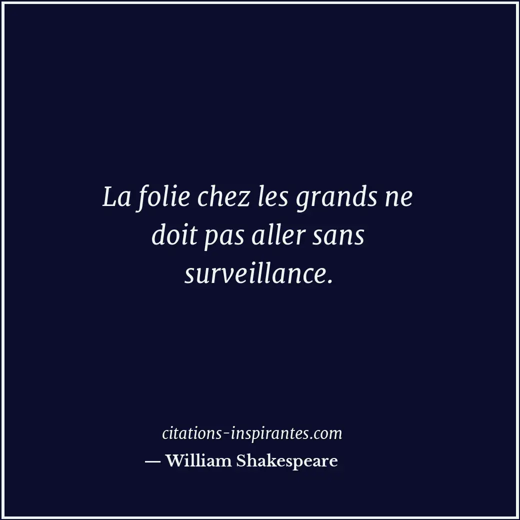 La folie chez les grands ne doit pas aller sans surveillance. Citation de William Shakespeare