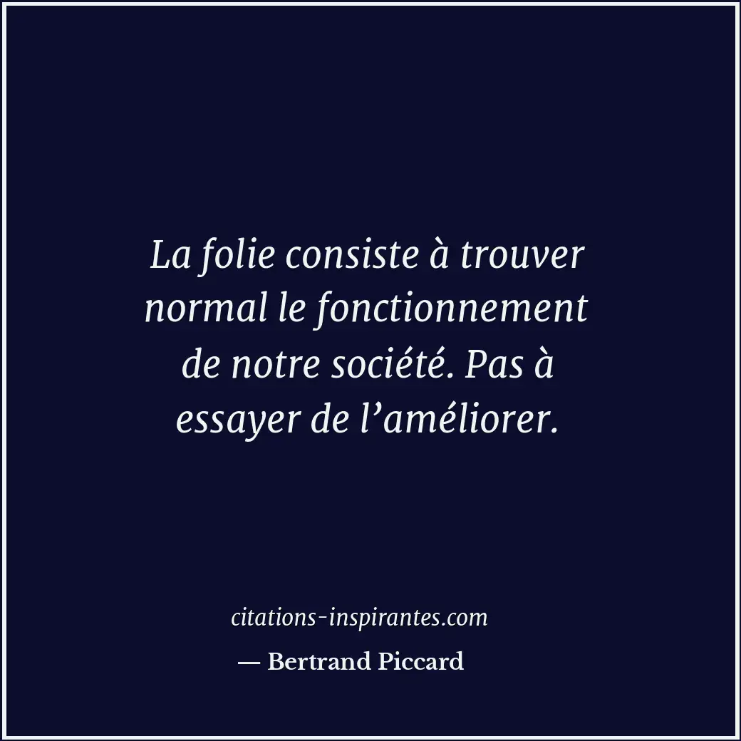 La folie consiste à trouver normal le fonctionnement de notre société. Pas à ess... Citation de Bertrand Piccard
