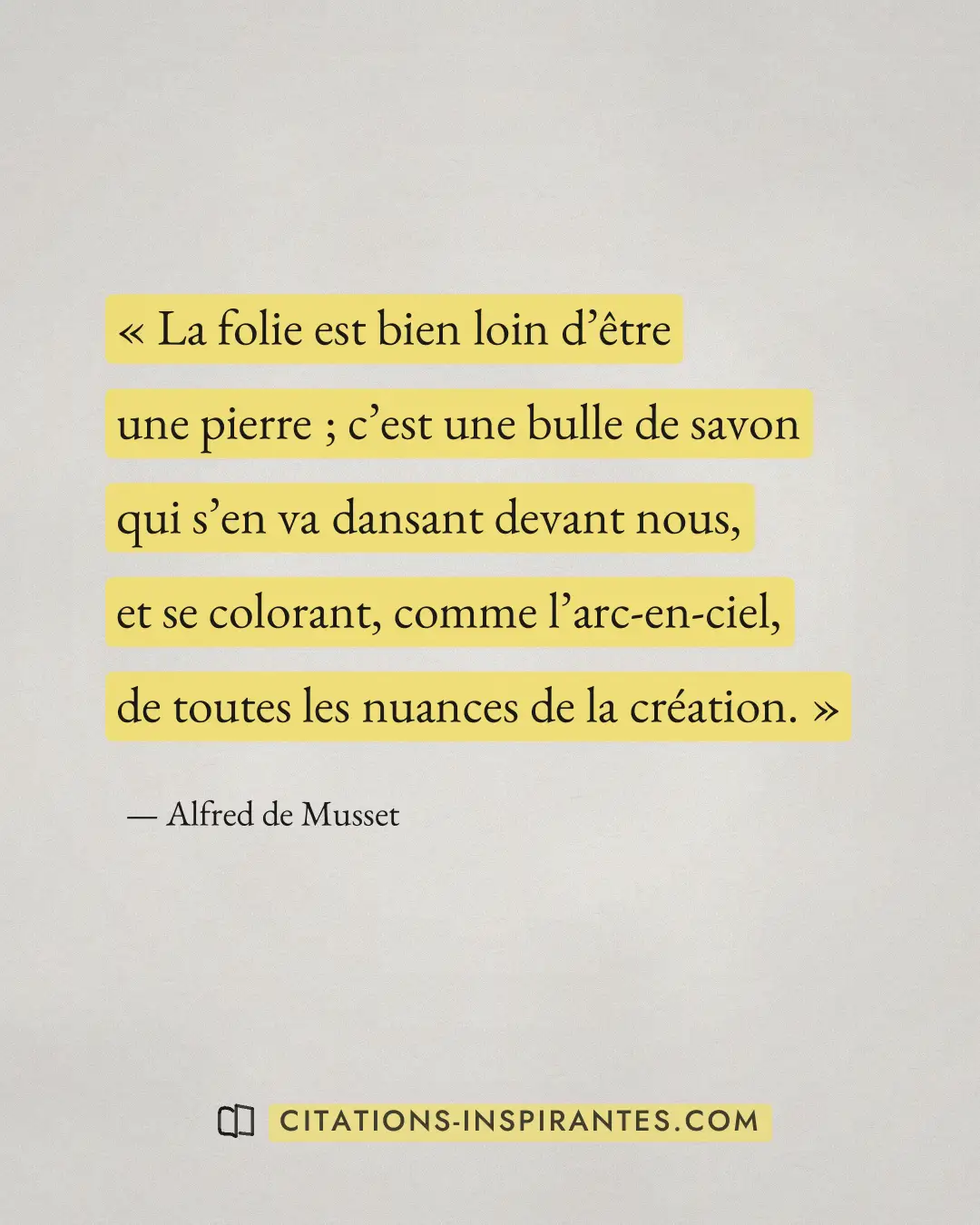 « La folie est bien loin d’être une pierre ; c’est une bulle de savon qui s’en va dansant devant nous, et se col... » — Alfred de Musset