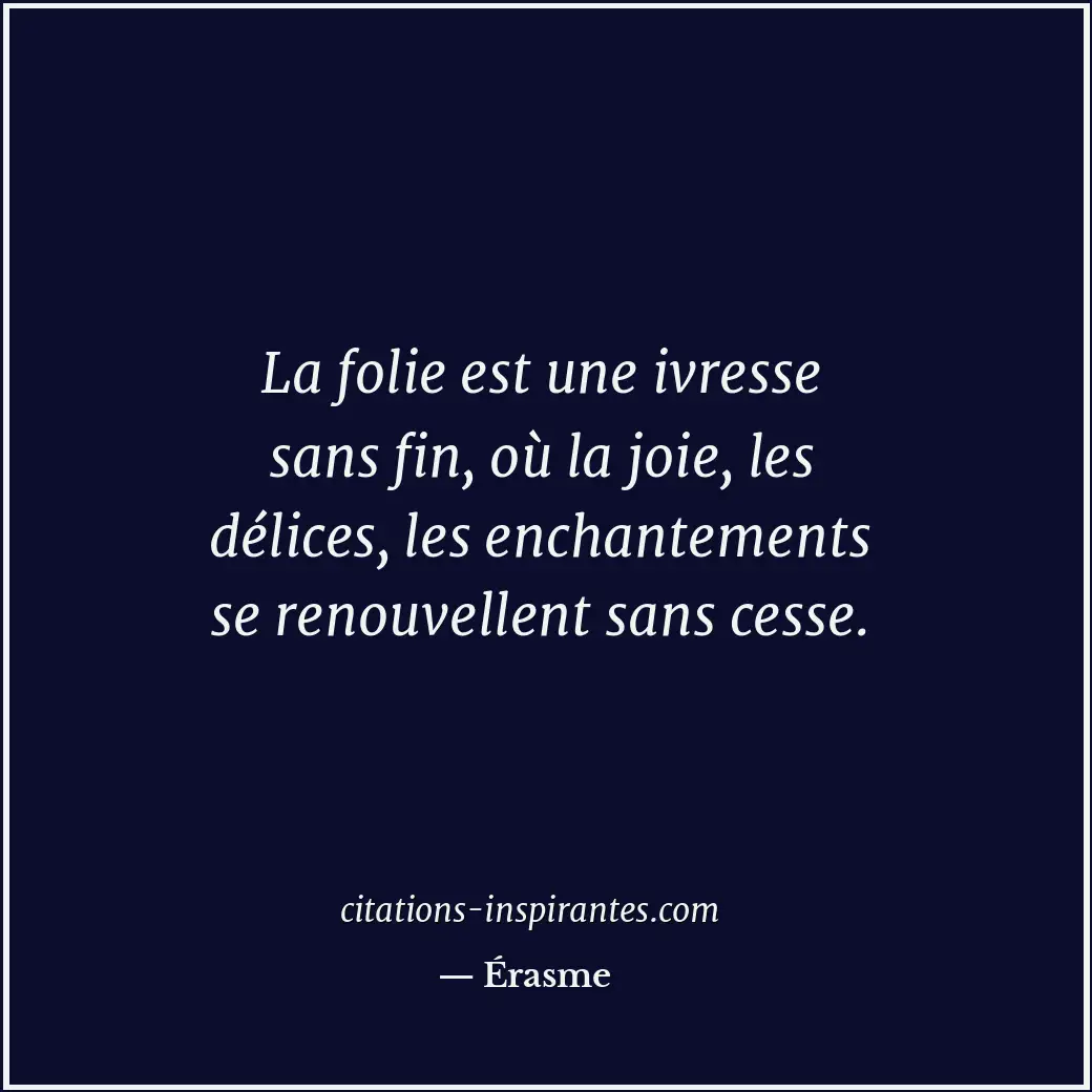 La folie est une ivresse sans fin, où la joie, les délices, les enchantements se... Citation de Érasme