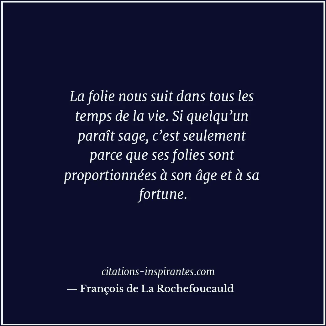 La folie nous suit dans tous les temps de la vie. Si quelqu’un paraît sage, c’es... Citation de François de La Rochefoucauld