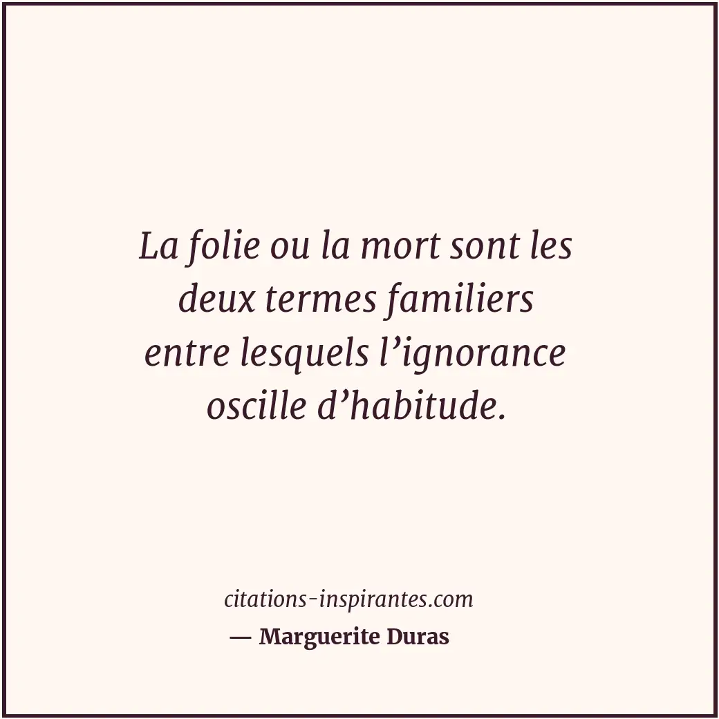 La folie ou la mort sont les deux termes familiers entre lesquels l’ignorance os... Citation de Marguerite Duras