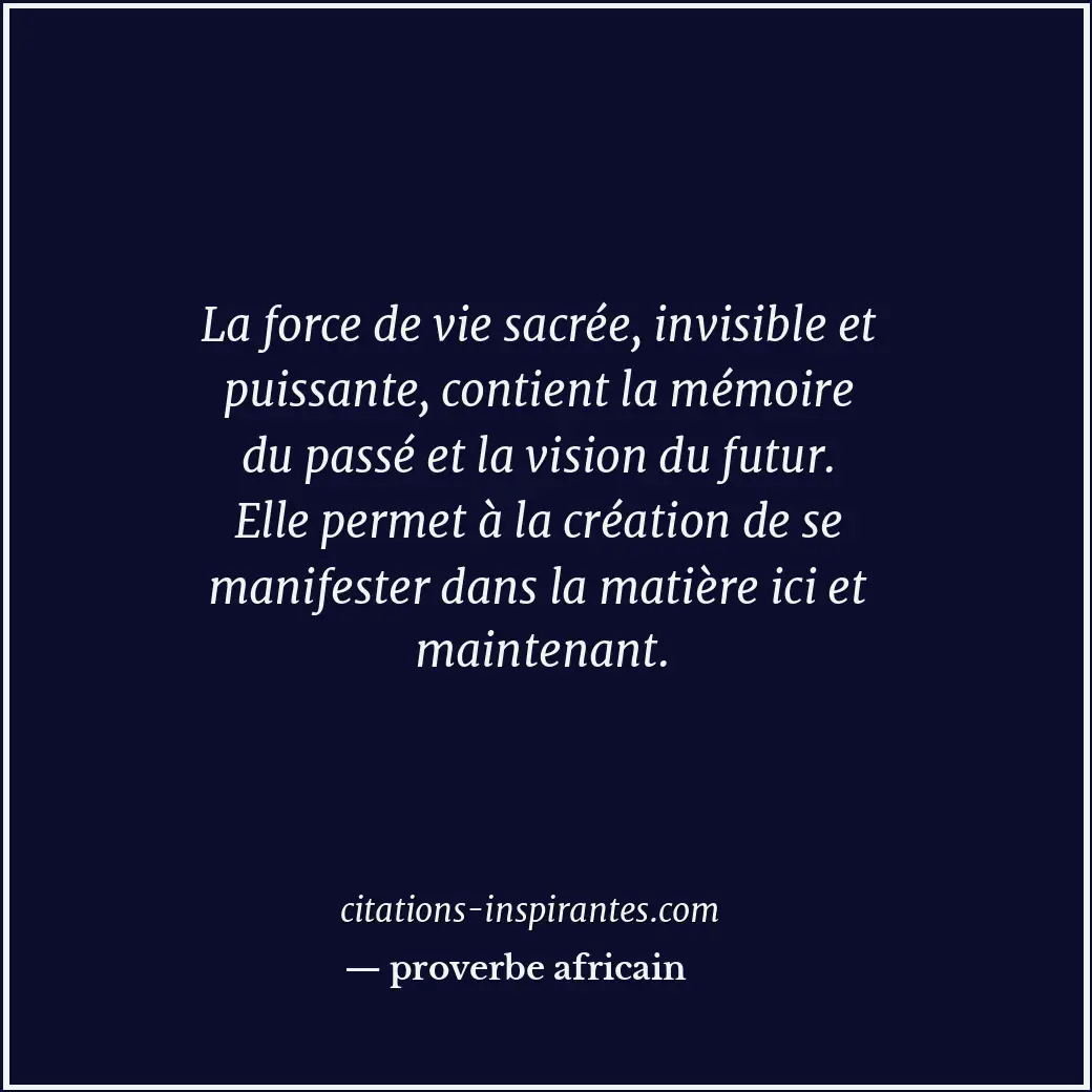 La force de vie sacrée, invisible et puissante, contient la mémoire du passé et... Citation de proverbe africain