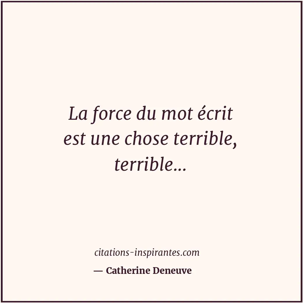La force du mot écrit est une chose terrible, terrible... Citation de Catherine Deneuve