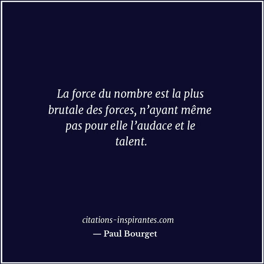 La force du nombre est la plus brutale des forces, n’ayant même pas pour elle l’... Citation de Paul Bourget