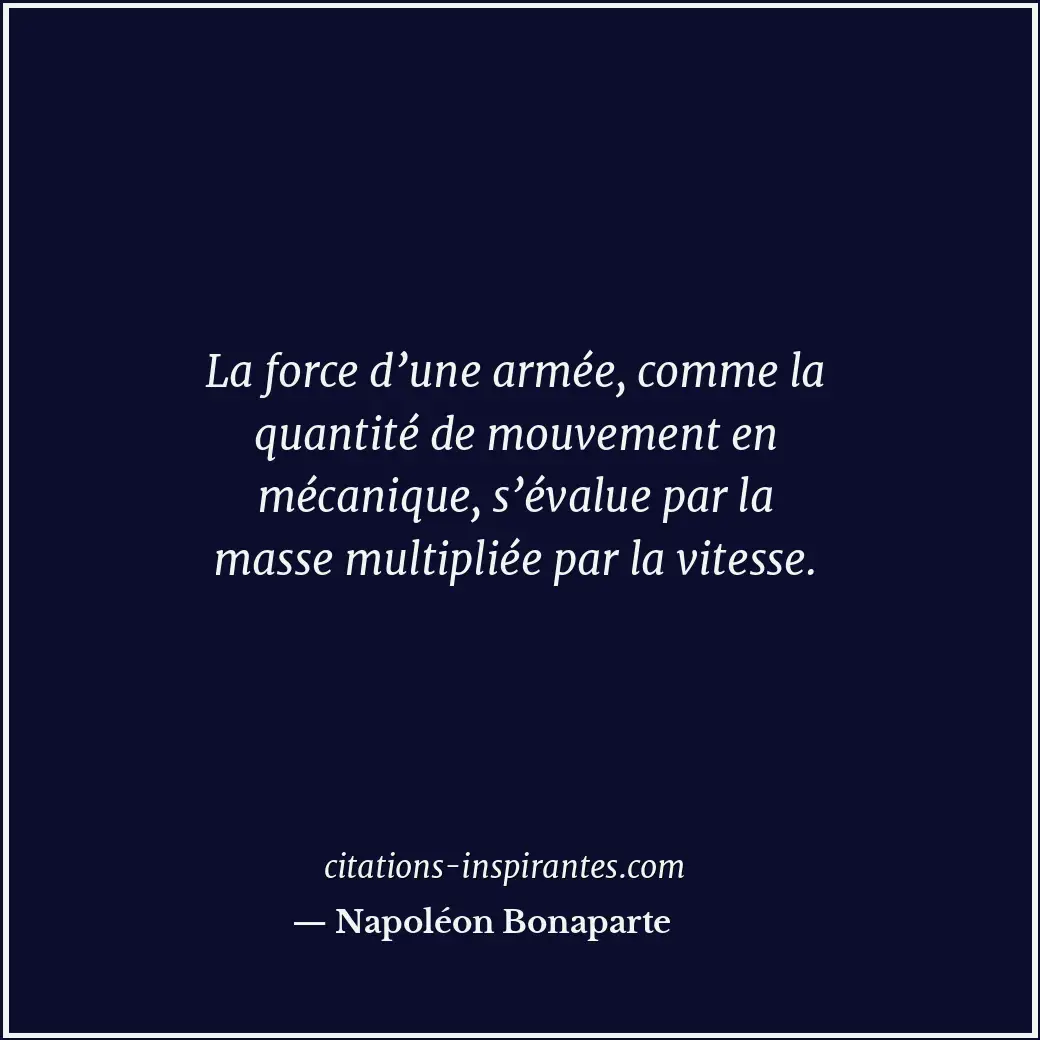 La force d’une armée, comme la quantité de mouvement en mécanique, s’évalue par... Citation de Napoléon Bonaparte