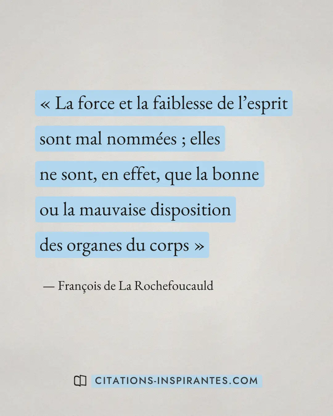 « La force et la faiblesse de l’esprit sont mal nommées ; elles ne sont, en effet, que la bonne ou la mauvaise d... » — François de La Rochefoucauld