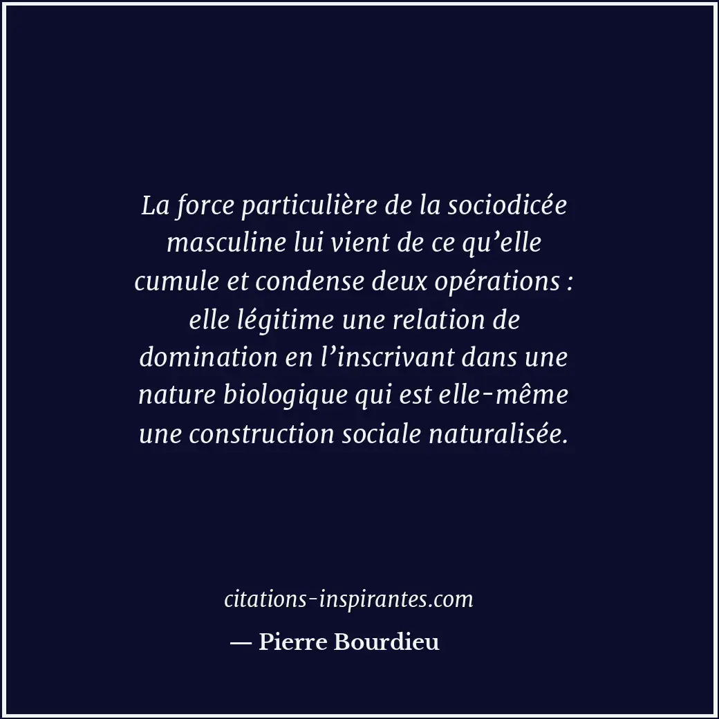 La force particulière de la sociodicée masculine lui vient de ce qu’elle cumule... Citation de Pierre Bourdieu