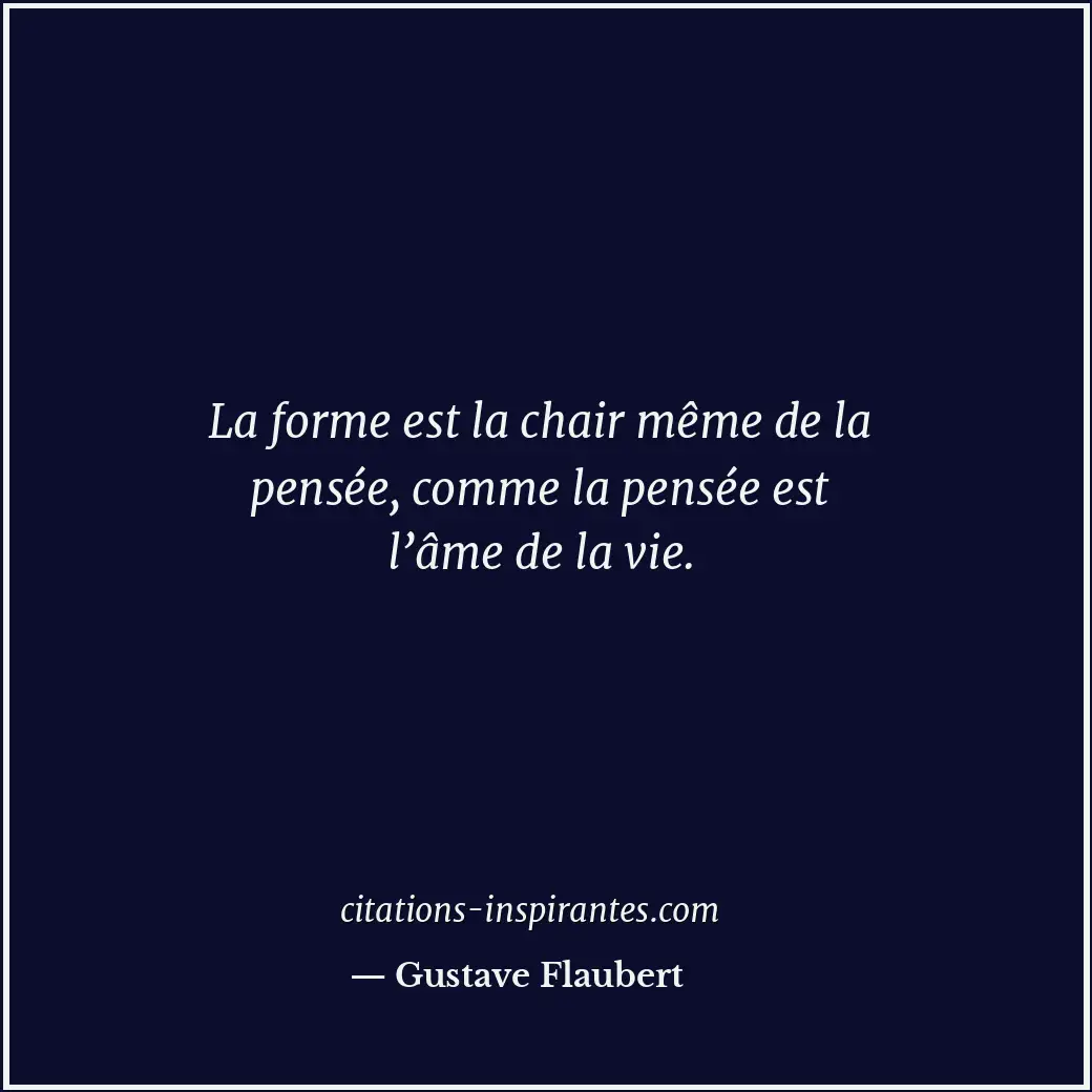 La forme est la chair même de la pensée, comme la pensée est l’âme de la vie. Citation de Gustave Flaubert