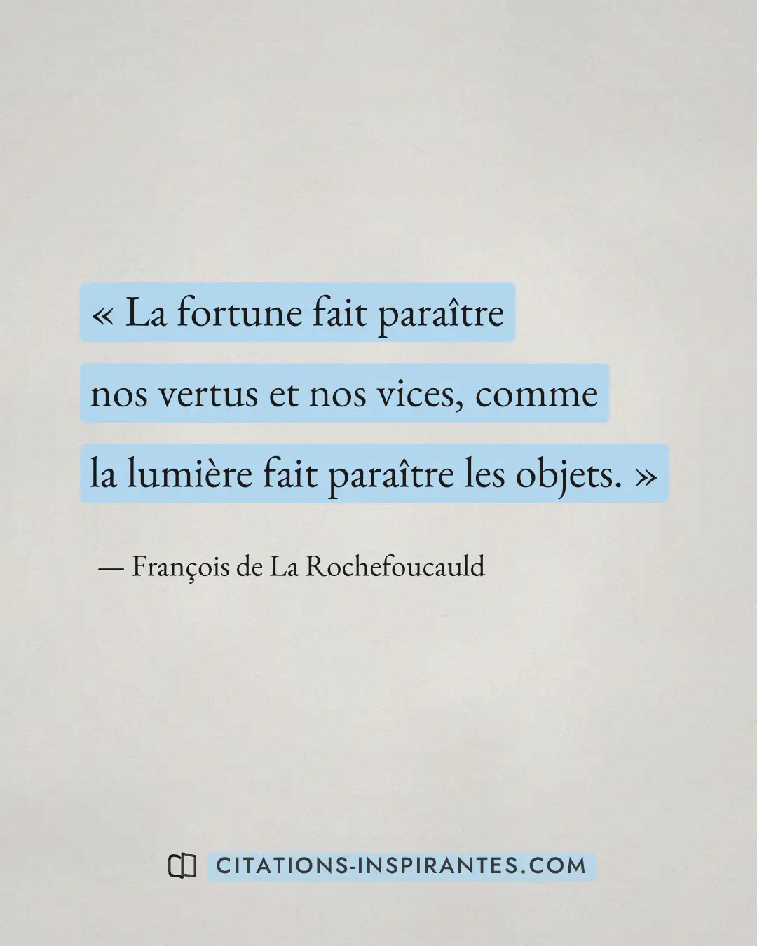 « La fortune fait paraître nos vertus et nos vices, comme la lumière fait paraître les objets. » — François de La Rochefoucauld