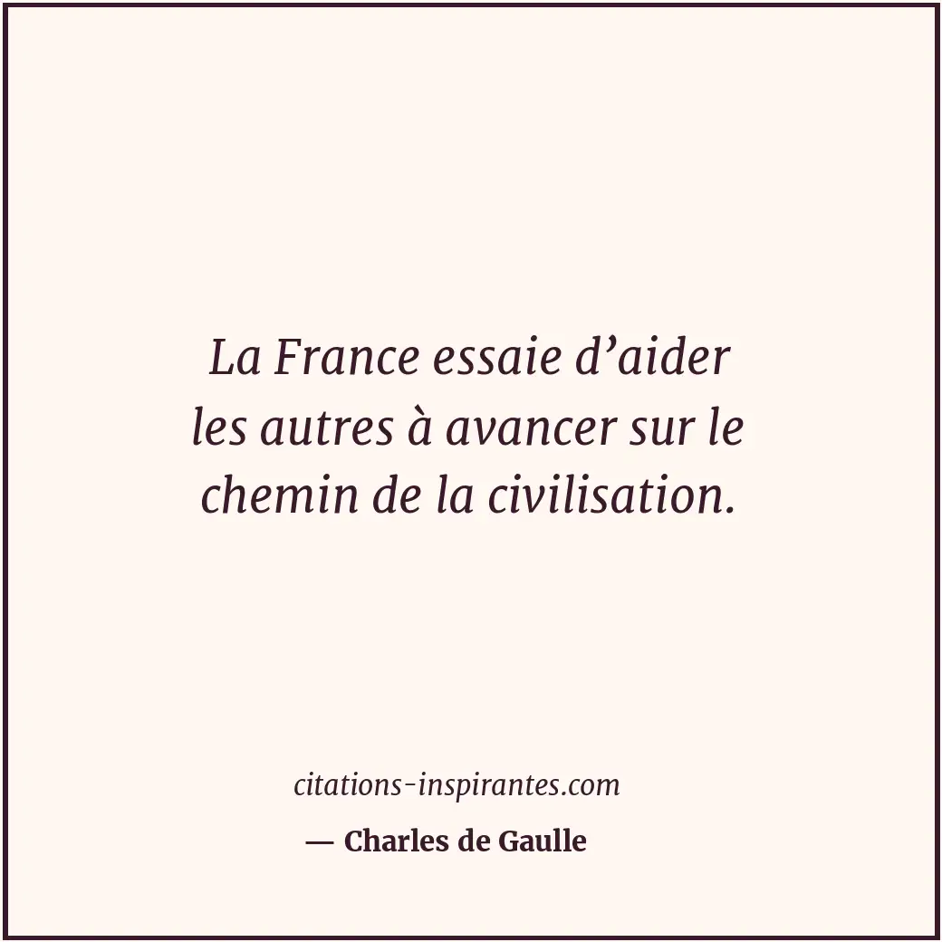 La France essaie d’aider les autres à avancer sur le chemin de la civilisation. Citation de Charles de Gaulle