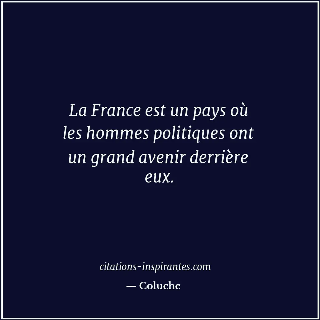 La France est un pays où les hommes politiques ont un grand avenir derrière eux. Citation de Coluche
