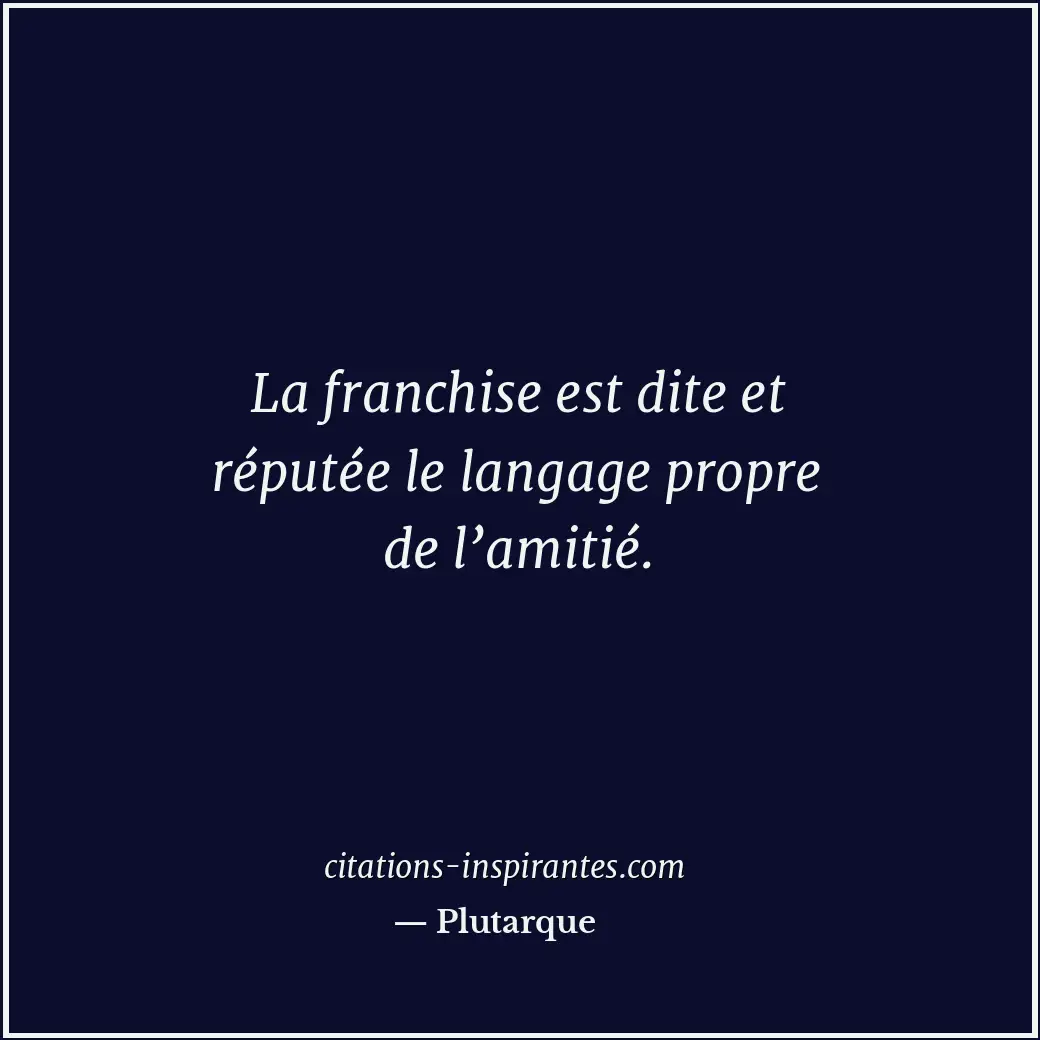 La franchise est dite et réputée le langage propre de l’amitié. Citation de Plutarque