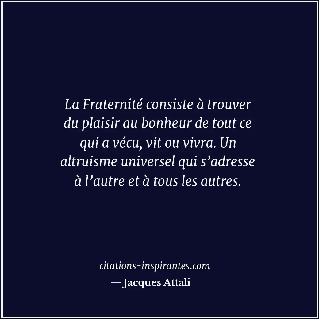 La Fraternité consiste à trouver du plaisir au bonheur de tout ce qui a vécu, vi... Citation de Jacques Attali