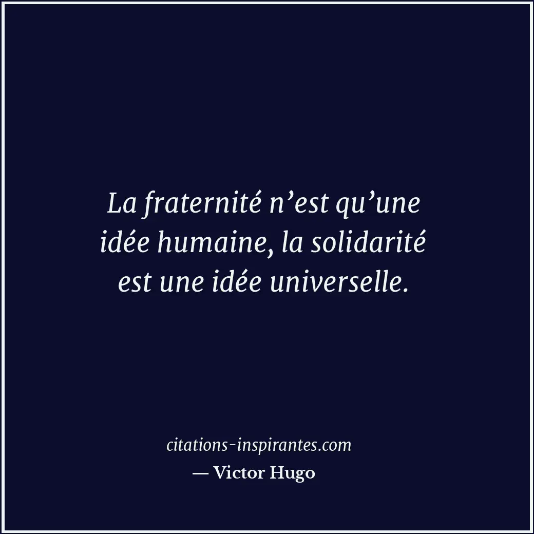 La fraternité n’est qu’une idée humaine, la solidarité est une idée universelle. Citation de Victor Hugo