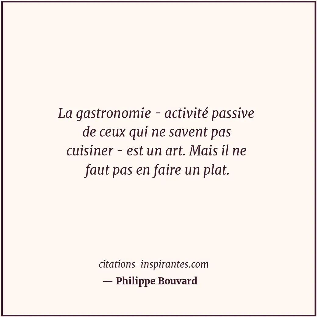 La gastronomie - activité passive de ceux qui ne savent pas cuisiner - est un ar... Citation de Philippe Bouvard
