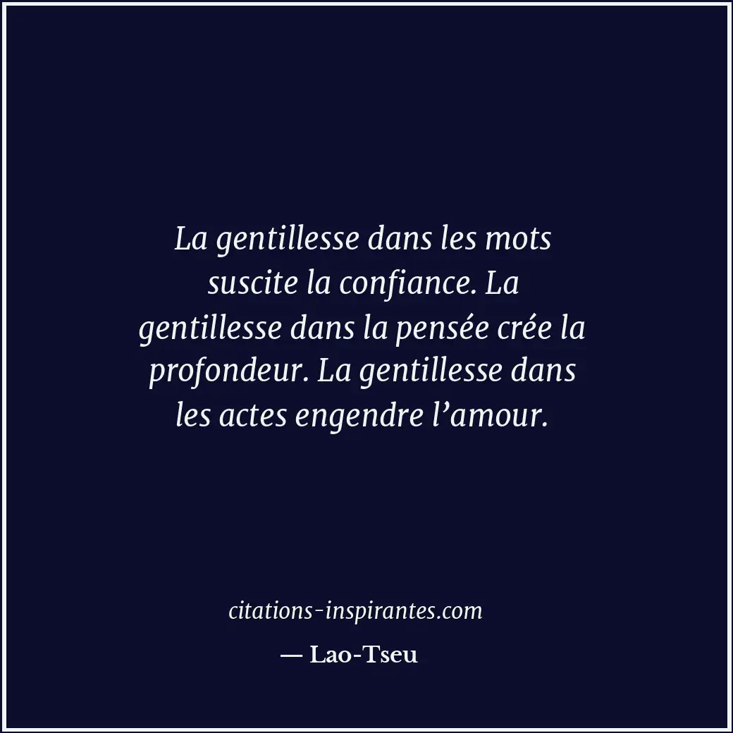 La gentillesse dans les mots suscite la confiance. La gentillesse dans la pensée... Citation de Lao-Tseu