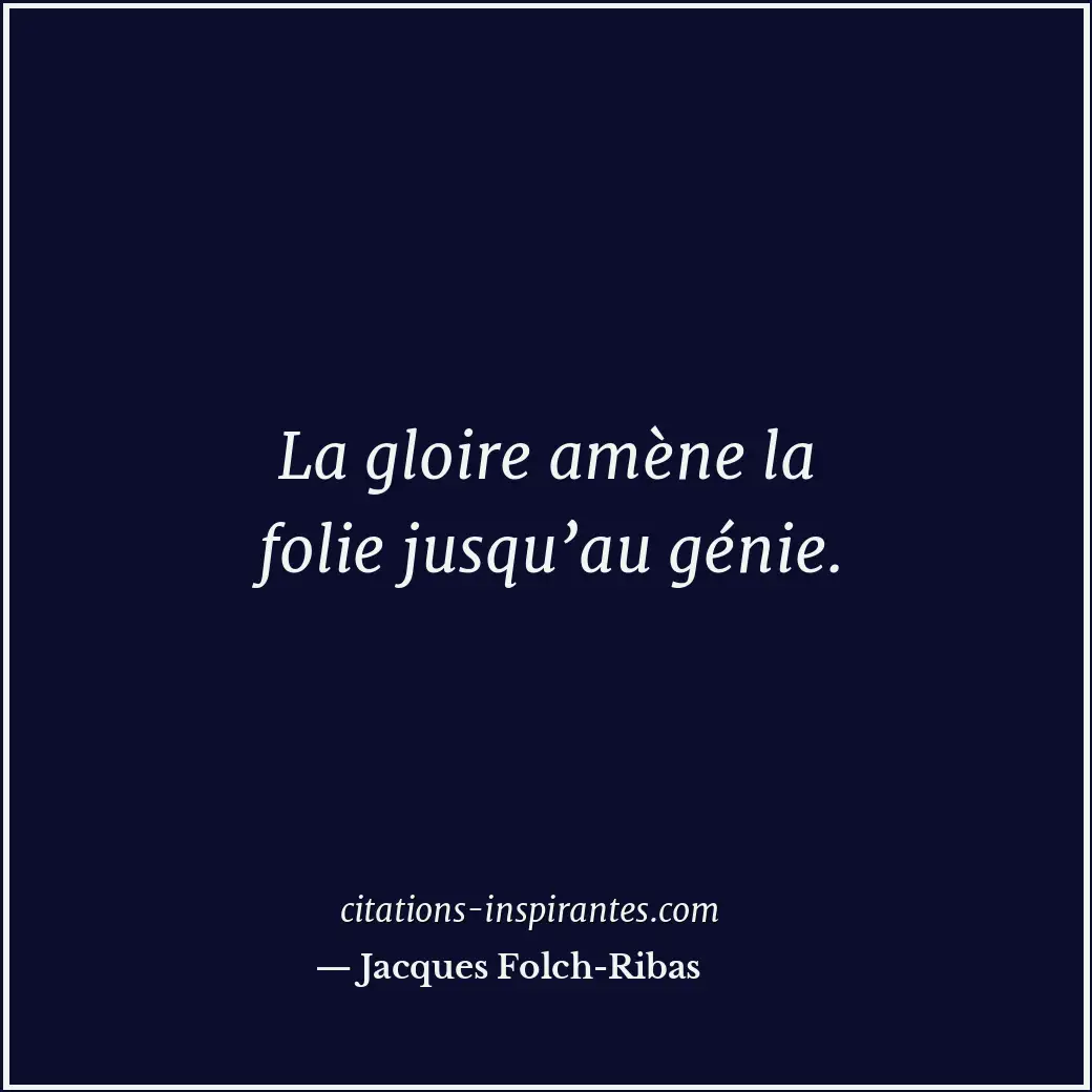 La gloire amène la folie jusqu’au génie. Citation de Jacques Folch-Ribas