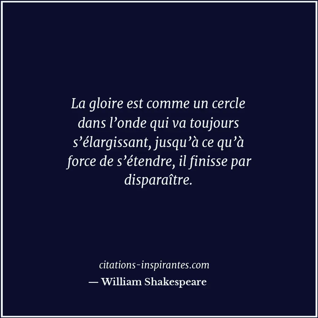 La gloire est comme un cercle dans l’onde qui va toujours s’élargissant, jusqu’à... Citation de William Shakespeare