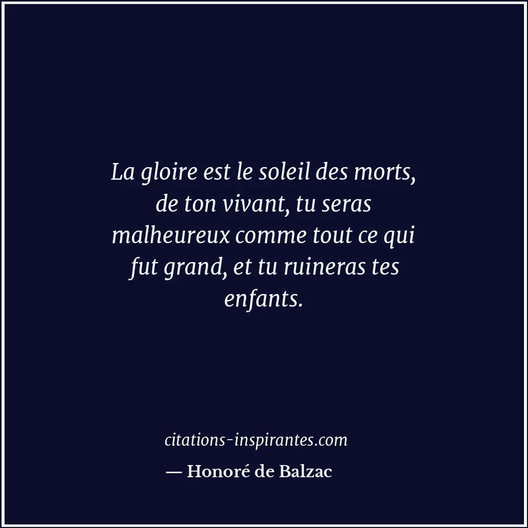 La gloire est le soleil des morts, de ton vivant, tu seras malheureux comme tout... Citation de Honoré de Balzac