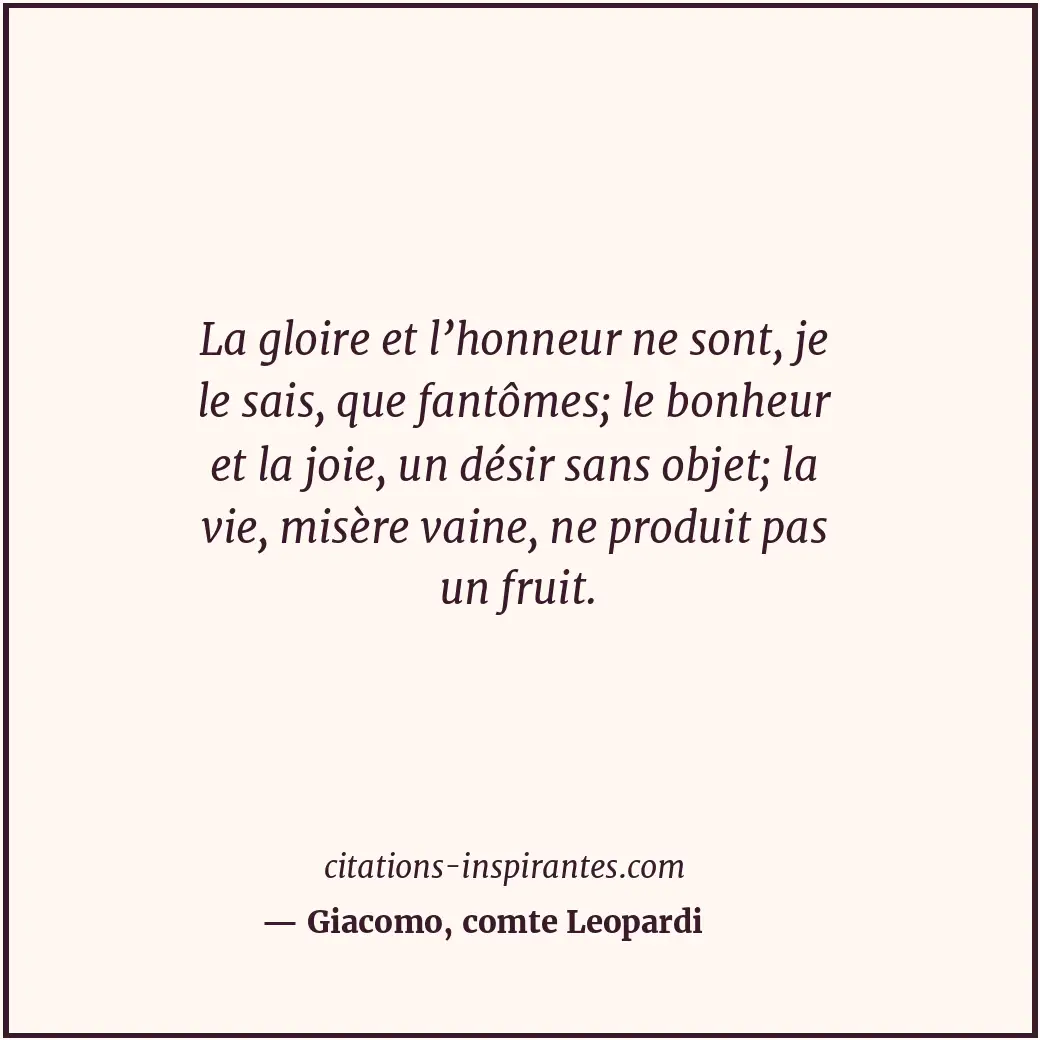 La gloire et l’honneur ne sont, je le sais, que fantômes; le bonheur et la joie,... Citation de Giacomo, comte Leopardi