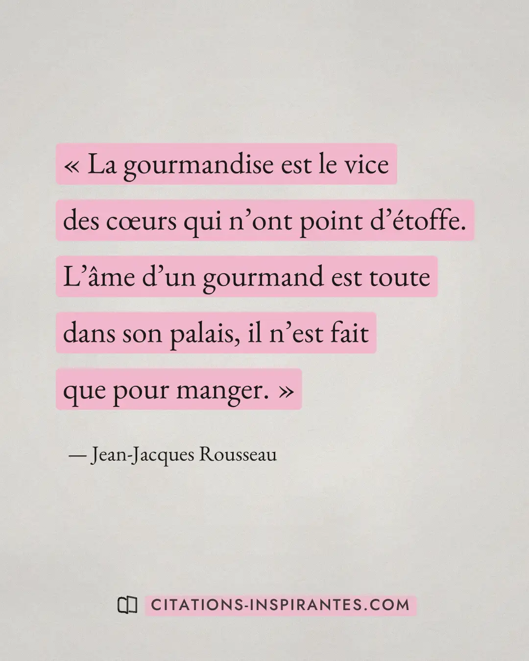 « La gourmandise est le vice des cœurs qui n’ont point d’étoffe. L’âme d’un gourmand est toute dans son palais,... » — Jean-Jacques Rousseau
