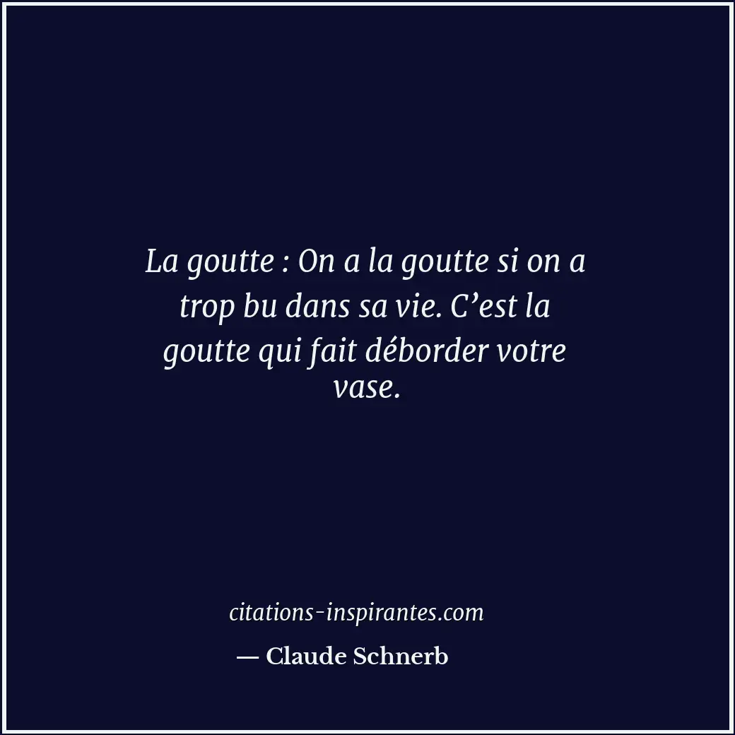 La goutte : On a la goutte si on a trop bu dans sa vie. C’est la goutte qui fait... Citation de Claude Schnerb