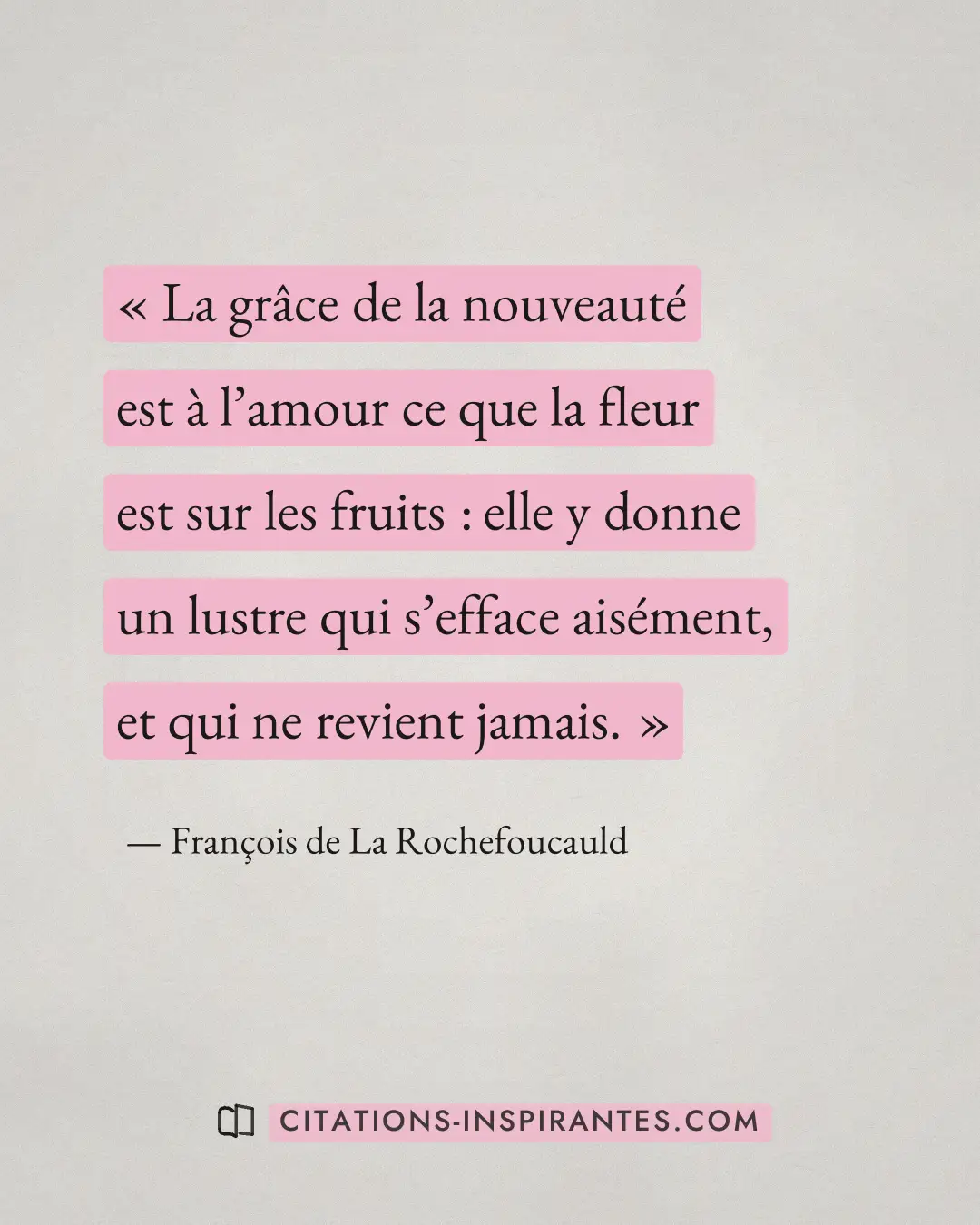 « La grâce de la nouveauté est à l’amour ce que la fleur est sur les fruits : elle y donne un lustre qui s’effac... » — François de La Rochefoucauld