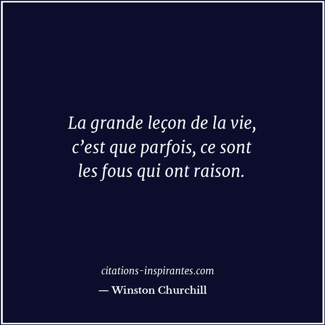 La grande leçon de la vie, c’est que parfois, ce sont les fous qui ont raison. Citation de Winston Churchill