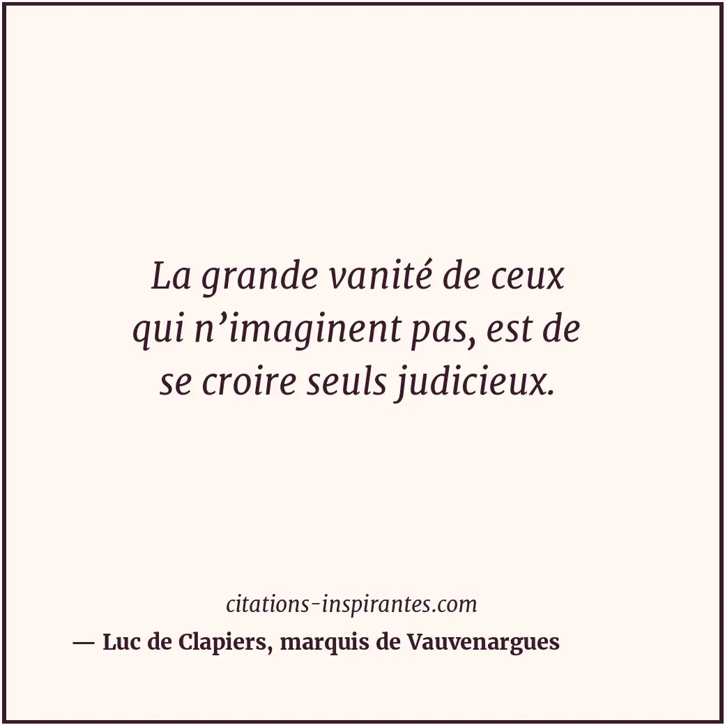 La grande vanité de ceux qui n’imaginent pas, est de se croire seuls judicieux. Citation de Luc de Clapiers, marquis de Vauvenargues