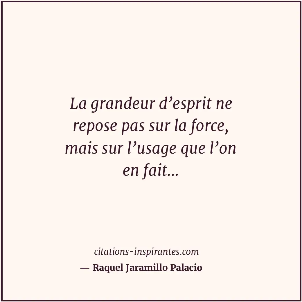 La grandeur d’esprit ne repose pas sur la force, mais sur l’usage que l’on en fa... Citation de Raquel Jaramillo Palacio