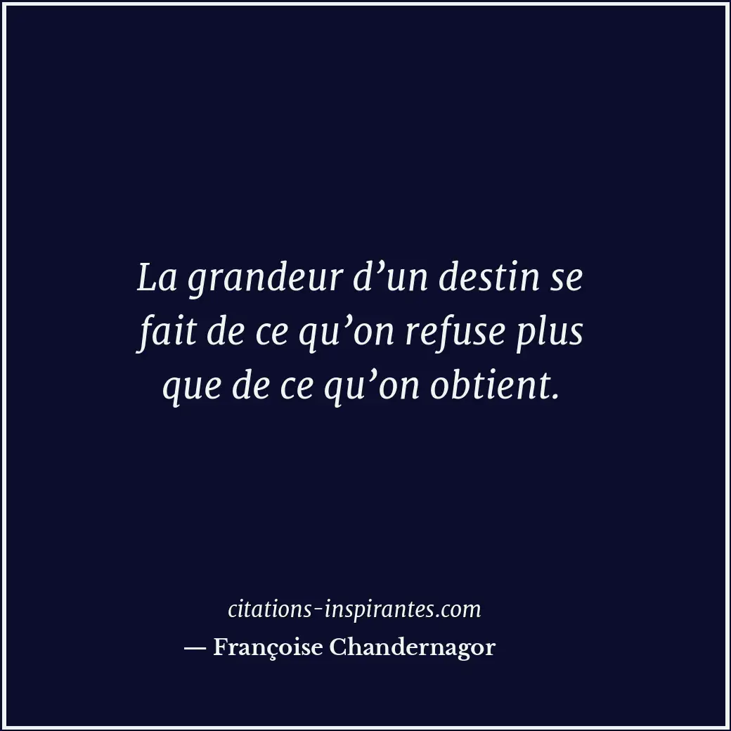 La grandeur d’un destin se fait de ce qu’on refuse plus que de ce qu’on obtient. Citation de Françoise Chandernagor