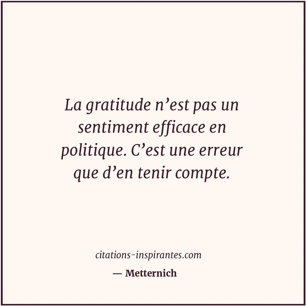 La gratitude n’est pas un sentiment efficace en politique. C’est une erreur que... Citation de Metternich