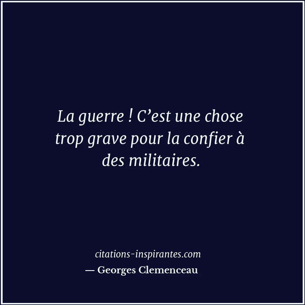 La guerre ! C’est une chose trop grave pour la confier à des militaires. Citation de Georges Clemenceau