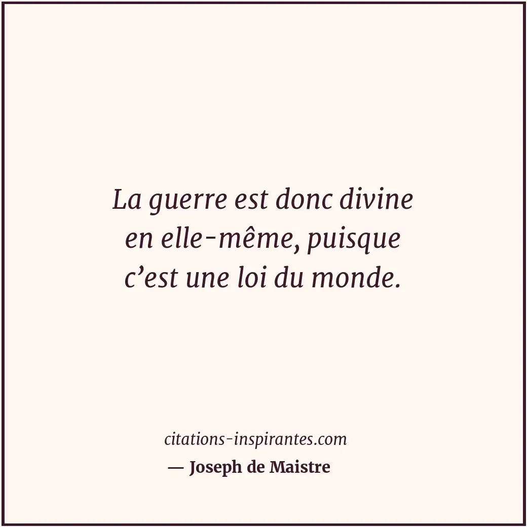 La guerre est donc divine en elle-même, puisque c’est une loi du monde. Citation de Joseph de Maistre