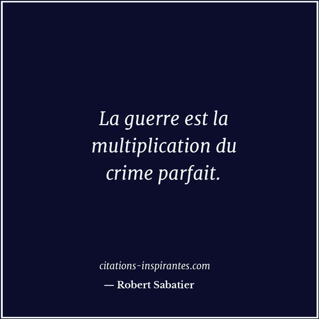 La guerre est la multiplication du crime parfait. Citation de Robert Sabatier
