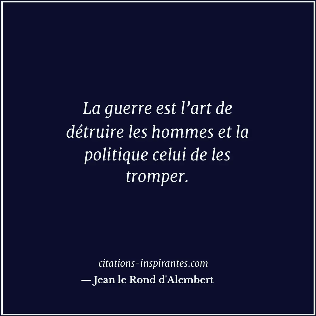 La guerre est l’art de détruire les hommes et la politique celui de les tromper. Citation de Jean le Rond d'Alembert