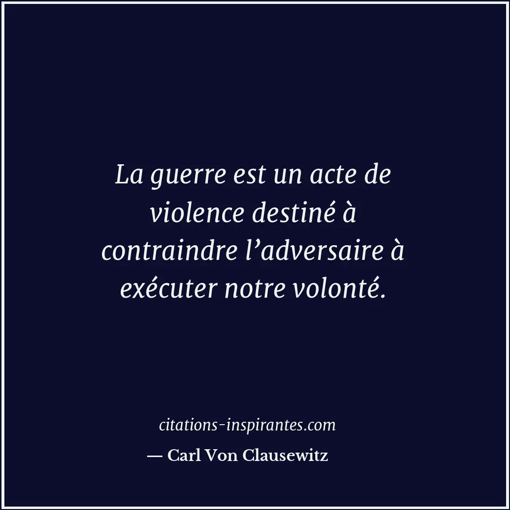 La guerre est un acte de violence destiné à contraindre l’adversaire à exécuter... Citation de Carl Von Clausewitz